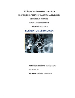 REPÚBLICA BOLIVARIANA DE VENEZUELA
MINISTERIO DEL PODER POPULAR PARA LA EDUCACIÓN
UNIVERSIDAD YACAMBÚ
FACULTAD DE INGENIERÍA
CABUDARE-EDO.LARA
ELEMENTOS DE MAQUINA
NOMBRE Y APELLIDO: Michelle Fuertes
C.I: 26.260.401
MATERIA: Elementos de Maquina
 