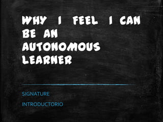 WHY I FEEL I CAN
BE AN
AUTONOMOUS
LEARNER
SIGNATURE
INTRODUCTORIO

 
