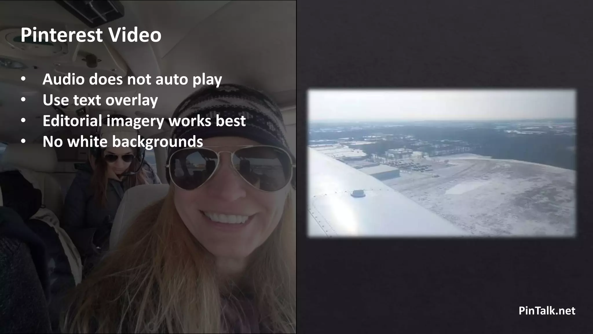 Pinterest Video
• Audio does not auto play
• Use text overlay
• Editorial imagery works best
• No white backgrounds
PinTalk.net
 