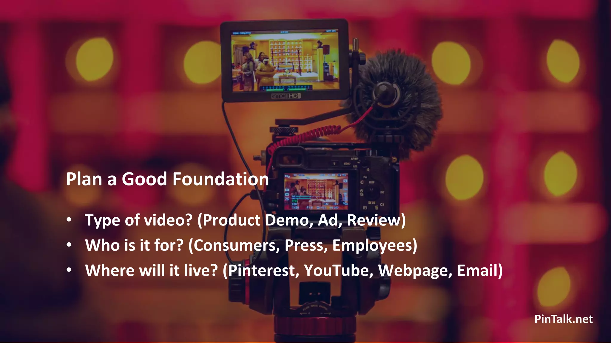 Plan a Good Foundation
• Type of video? (Product Demo, Ad, Review)
• Who is it for? (Consumers, Press, Employees)
• Where will it live? (Pinterest, YouTube, Webpage, Email)
PinTalk.net
 