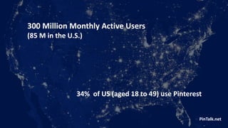 34% of US (aged 18 to 49) use Pinterest
300 Million Monthly Active Users
(85 M in the U.S.)
PinTalk.net
 