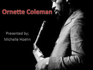 Ornette Coleman Presented by; Michelle Hoehn 