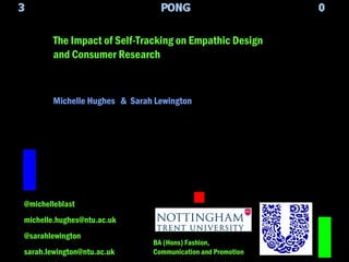 Michelle Hughes  &  Sarah Lewington The Impact of Self-Tracking on Empathic Design and Consumer Research @michelleblast [email_address] @sarahlewington [email_address] BA (Hons) Fashion, Communication and Promotion 