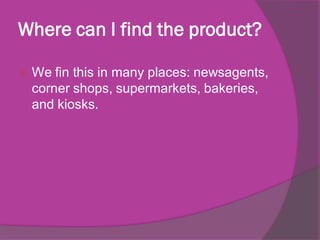 Where can I find the product?


We fin this in many places: newsagents,
corner shops, supermarkets, bakeries,
and kiosks.

 
