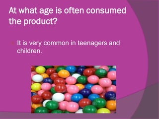 At what age is often consumed
the product?


It is very common in teenagers and
children.

 
