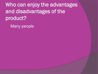 Who can enjoy the advantages
and disadvantages of the
product?


Many people

 