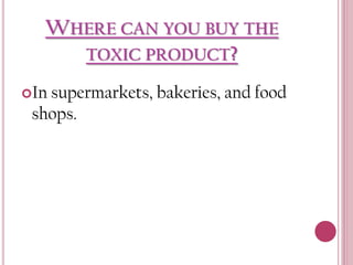 WHERE CAN YOU BUY THE
TOXIC PRODUCT?
In supermarkets,

shops.

bakeries, and food

 