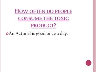 HOW OFTEN DO PEOPLE
CONSUME THE TOXIC
PRODUCT?
An

Actimel is good once a day.

 