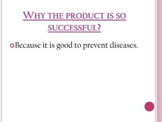 WHY THE PRODUCT IS SO
SUCCESSFUL?
Because

it is good to prevent diseases.

 