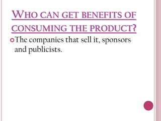 WHO CAN GET BENEFITS OF
CONSUMING THE PRODUCT?
The companies

and publicists.

that sell it, sponsors

 