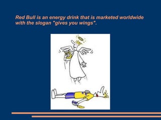 Red Bull is an energy drink that is marketed worldwide
with the slogan "gives you wings".

 