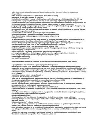 Vilas ManwatSalin ni Luwalhati Bautista(Akdang tinalakay ni Mr. Galcoso C. Alburo sa Pagsusuring 
Pampanitikan) 
Si Nai phan ay isa sa mga sikat sa kapit-bahayan. Hindi dahil isa siyang 
mananayaw na ang paa‟y singgaan ng saboy ng 
bituin; hindi rin dahilginawa niyang bukod-tangi ang sarili sa larangan ng pulitika o panitikan.Marahil, ang 
kanyang talino sa pagsasangkap sa isang masarap na luto ngsinangag ang kanyang naging tuntungan 
sa kawalang-hanggan, pero kahithindi naging katangi-tangi ang nalalaman niya sa pagluluto, magigingtanyag pa 
rin siya, dahil handa niyang pahintulutan ang kanyang mgaparokayano sa walang limitasyong 
pangungutang.Mahilig siyang mamigay ng matamis sa mga bata nang hindi naghahanap ngpera. Mangyari pang 
dahilan ito lagi para magreklamo ang kanyang asawa, 
pero sasabihin niya: “Ang dalawampung satang na halaga ng matamis ayhindi ipinahihirap ng pamilya.” Pag ang 
Than Khun, isang mataas na opisyal 
na naninirahan sa may iskinita, ay gusto ng isang masarap na kape, 
sasabihin nito sa anak: “Magdala ka rito ng kape mula sa tindahan ni Nai 
Phan. Marami siyang maglagay ng gatas; iisipin mong nag-aalaga siya ng 
baka para doon!” 
Sa iskinita ding iyon naninirahan ang isang lasenggo na hilig nang lumitawsa kaninan at tumula ng mga berso 
mula sa kwento nina Khun Chang atKhun Phaen; makikinig si Nai Phan nang taimtim ang 
atensyon. Mataposmagpalabas, hihingi ang lasenggo ng isang libreng baso ng tsaang mayyelo, na malugod 
namang ipagkakaloob ni Nai Phan, na may kasama pangdoughnut para kumpleto. 
Pag maulan, sasabihin ni Nai Phan sa mga estudyanteng dalagita: “Mga 
binibini, nahihirapan na kayo sa pagtatampisaw sa putik. Mula ngayon,pwede nyong bitbitin ang inyong mga 
sapatos hanggang sa aking tindahan 
at doon n‟yo isuot.” Lagi niyang binibigyan ang mga ito ng malinis na tubig 
para panghugas ng paa.Pero eksakatong gabi-gabi, isasara niya ang kanyang tindahan. Sasabihin sa 
kanya ng mga kaibigan niya, “Dapat kang magbukas at magsilbi sa gabi; 
dyan maganda ang negosyo, 
mas madali kang yayaman.” 
Masayang tatawa si Nai Phan at sasabihin, “Mas masarap matulog kaysamagpayaman nang mabilis.” 
Ang sagot na ito‟y may pinupukaw sa puso ng mga nakakarinig na mas 
mayaman kaysa kay Nai Phan, pero hindi pa rin kuntento sa yaman nila,bagkus ay nagkukumagkag pang 
magpundar ng mas malaki pangkayamanan.Ang mga taong naninirahan sa iskinita, pauwi sa kani -kanilang bahay 
sakalaliman ng gabi pagkaraan ng maghapong ginugol sa paghahabol ng pera,ay makatatanaw kay Nai Phan na 
nakahilig sa kanyang maliit na silyang de-tiklop, kuntentong nakikipag-usap sa asawa. At maiisip nila sa kanilang 
sarili, “Ang saya 
-saya nilang tingnan, malayo sa paghahangad sa 
kayamanan. Mas mabuti pa sila sa amin.” 
Isang gabi ay nagpunta sa sinehan ang kanyang asawa, at nag-iisia si NaiPhan. Papadilim na at naghahanda na 
siyang magsara ng tindahan nangmabilis na pumasok ang isang kabataang lalaki. 
“Anong maipaglilingkod ko sa inyo sir?” Tanong ni Nai Phan. Sa halip na 
sumagot, naglabas ng baril ang estranghero at itinapat iyon sa puso niya.Hindi ito maunawaan ni Nai Phan, 
pero nadaman niya na hindi maganda angmga pangyayari. 
“Iabot mo ang salapi mo,” marahas na sabi ng kabataang lalaki. “Lahat! 
Kung anuman meron ka. Mukhang patayan ang uso sa mga panahong itonagbabarilan ang mga tao sa iba‟t ibang 
dako araw 
-araw. Pag pinatay kita,wala nang ispesyal doon, at pag napatay mo ako, hindi na rin masyadongnakapagtataka, 
kaya bilisan mo na. pag hindi ko nakuha ang salapi, 
patitikimin kita ng mga bala.” 
Hindi nanginig si Nai Phan. Kalmante siyang nakatayo at sinabi niya sa tinigna parang nakikipag-usap 
lang; “Ibibigay ko sa‟yo ang pera, pero hindi dahilsa baril mo, ibibigay ko sa‟yo dahil mukhang kailangang 
-kailangan mo iyon. 
Baka nakasalalay dito‟y buhay at kamatay 
an. Eto. . . lahat ng perang meronako ay nandito. Kunin mo na at umuwi ka na agad. Sinong nakakaalam? 
Siguro‟y may sakit ang iyong ina; baka nga maraming taong naghihintay 
doon, iniisip kung mag-uuwi ka ng pera o hindi. Maraming buhay angmaaaring mnakadepende sa pag-uwi mo na 
may dalang pera. Hindi kosasabihin sa mga pulis. Mga siyam na raan ang cash dito; higit pa. . .kunin 
mo na.” 
Inilagay niya ang salapi sa mesa pero ang binatang holdaper ay tila hindinagkalakas-loob na hipuin iyon. 
“Bakit hindi mo kunin?” tanong ni Nai Phan. “Tingnan mo, bakit kita 
 