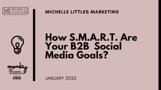 How S.M.A.R.T. Are
Your B2B Social
Media Goals?
MICHELLE LITTLES MARKETING
JANUARY 2020
 