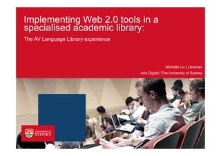 Implementing Web 2.0 tools in a
specialised academic library:
The AV Language Library experience




                                                    Michelle Liu | Librarian
                                     Arts Digital | The University of Sydney
 