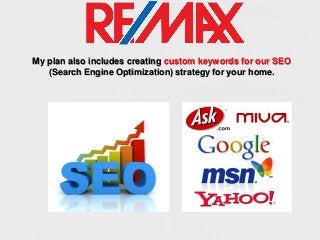 My plan also includes creating custom keywords for our SEO
(Search Engine Optimization) strategy for your home.

 