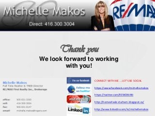 Thank you
We look forward to working
with you!
CONNECT WITH ME … LET’S BE SOCIAL
https://www.facebook.com/michelle.makos
https://twitter.com/REWOMAN

http://homes4sale-durham.blogspot.ca/
http://www.linkedin.com/in/michellemakos

 