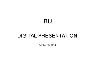 BU 
DIGITAL PRESENTATION 
October 15, 2014 
 