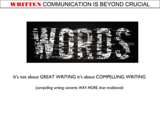 WRITTEN COMMUNICATION IS BEYOND CRUCIAL 
Its not about GREAT WRITING its about COMPELLING WRITING 
(compelling writing converts WAY MORE than traditional) 
 