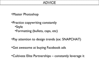 ADVICE 
?Master Photoshop 
?Practice copywriting constantly 
?Style 
?Formatting (bullets, caps, etc) 
?Pay attention to design trends (ex: SNAPCHAT) 
?Get awesome at buying Facebook ads 
?Cultivate Elite Partnerships C constantly leverage it 
 
