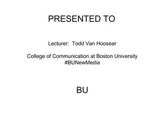 PRESENTED TO 
Lecturer: Todd Van Hoosear 
College of Communication at Boston University 
#BUNewMedia 
BU 
