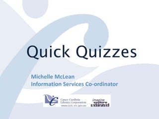 Quick Quizzes
Michelle McLean
Information Services Co-ordinator
 