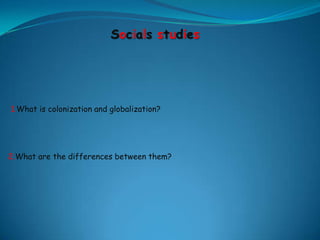 Socials studies 1.What is colonization and globalization? 2.What are the differences between them? 