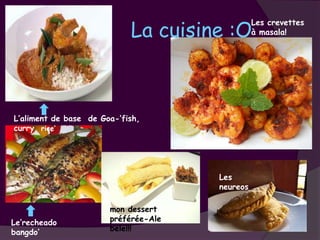 La cuisine :O
                                                Les crevettes
                                                à masala!




L’aliment de base de Goa-’fish,
curry, rice’




                                      Les
                                      neureos

                       mon dessert
Le’recheado            préférée-Ale
bangdo’                bele!!!
 