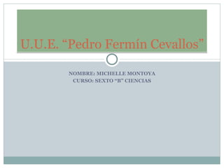 U.U.E. “Pedro Fermín Cevallos”

       NOMBRE: MICHELLE MONTOYA
        CURSO: SEXTO “B” CIENCIAS
 