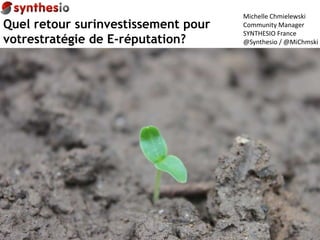 Michelle Chmielewski Community Manager SYNTHESIO France @Synthesio / @MiChmski Quel retour surinvestissement pour  votrestratégie de E-réputation? 
