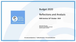 Budget 2020
Reflections and Analysis
NERI Seminar 16th October 2019
Michelle Murphy
Research and Policy Analyst
Social Justice Ireland
W: www.socialjustice.ie T: @SocialJusticeI F: fb.me/SocialJusticeI
 