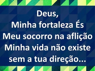 Deus,
Minha fortaleza És
Meu socorro na aflição
Minha vida não existe
sem a tua direção...
 