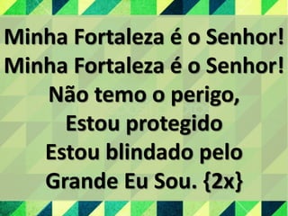 Minha Fortaleza é o Senhor!
Minha Fortaleza é o Senhor!
Não temo o perigo,
Estou protegido
Estou blindado pelo
Grande Eu Sou. {2x}
 