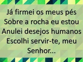 Já firmei os meus pés
Sobre a rocha eu estou
Anulei desejos humanos
Escolhi servir-te, meu
Senhor...
 