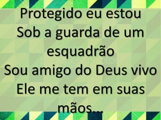 Protegido eu estou
Sob a guarda de um
esquadrão
Sou amigo do Deus vivo
Ele me tem em suas
mãos...
 