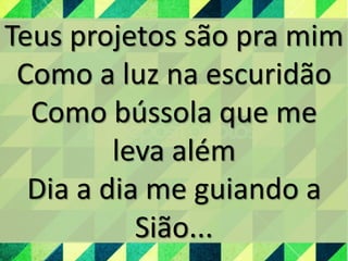 Teus projetos são pra mim
Como a luz na escuridão
Como bússola que me
leva além
Dia a dia me guiando a
Sião...
 