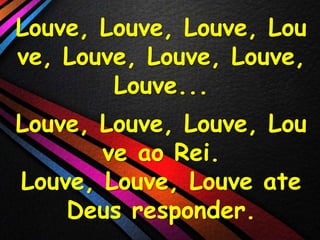 Louve, Louve, Louve, Lou
ve, Louve, Louve, Louve,
Louve...

Louve, Louve, Louve, Lou
ve ao Rei.
Louve, Louve, Louve ate
Deus responder.

 