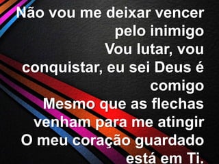 Não vou me deixar vencer
pelo inimigo
Vou lutar, vou
conquistar, eu sei Deus é
comigo
Mesmo que as flechas
venham para me atingir
O meu coração guardado
está em Ti.

 