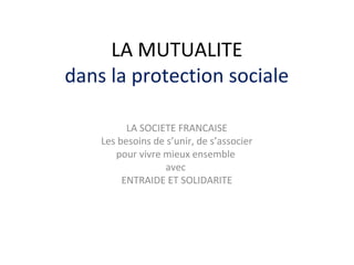 LA MUTUALITE
dans la protection sociale
LA SOCIETE FRANCAISE
Les besoins de s’unir, de s’associer
pour vivre mieux ensemble
avec
ENTRAIDE ET SOLIDARITE
 