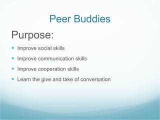 Peer Buddies Purpose: Improve social skills Improve communication skills Improve cooperation skills Learn the give and take of conversation 