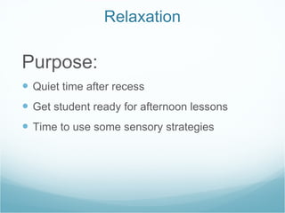 Relaxation Purpose: Quiet time after recess Get student ready for afternoon lessons Time to use some sensory strategies 