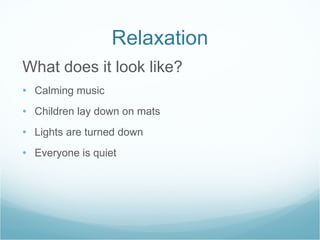 Relaxation What does it look like? Calming music Children lay down on mats Lights are turned down Everyone is quiet 