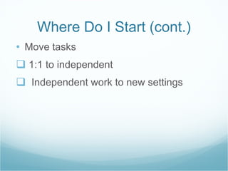 Where Do I Start (cont.) Move tasks 1:1 to independent Independent work to new settings  