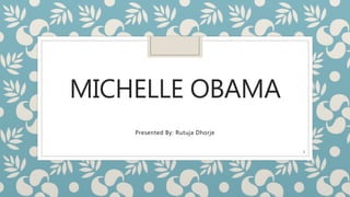 MICHELLE OBAMA
Presented By: Rutuja Dhorje
1
 