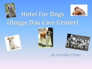 Hotel For Dogs  (Doggy Day Care Center) By: Michelle O’Brien 