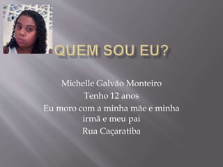 Michelle Galvão Monteiro
Tenho 12 anos
Eu moro com a minha mãe e minha
irmã e meu pai
Rua Caçaratiba
 