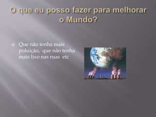  Que não tenha mais
poluição, que não tenha
mais lixo nas ruas etc
 