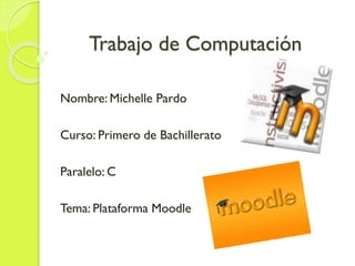 Trabajo de Computación
Nombre: Michelle Pardo
Curso: Primero de Bachillerato
Paralelo: C
Tema: Plataforma Moodle
 