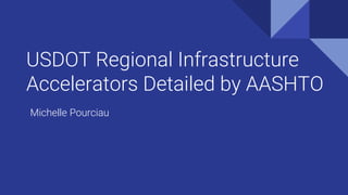 USDOT Regional Infrastructure
Accelerators Detailed by AASHTO
Michelle Pourciau
 