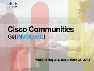 Cisco Communities
          Get INVOLVED!


                                                                      Michelle Ragusa, September 26, 2012


Presentation_ID   © 2007 Cisco Systems, Inc. All rights reserved.   Cisco Confidential                  1
 