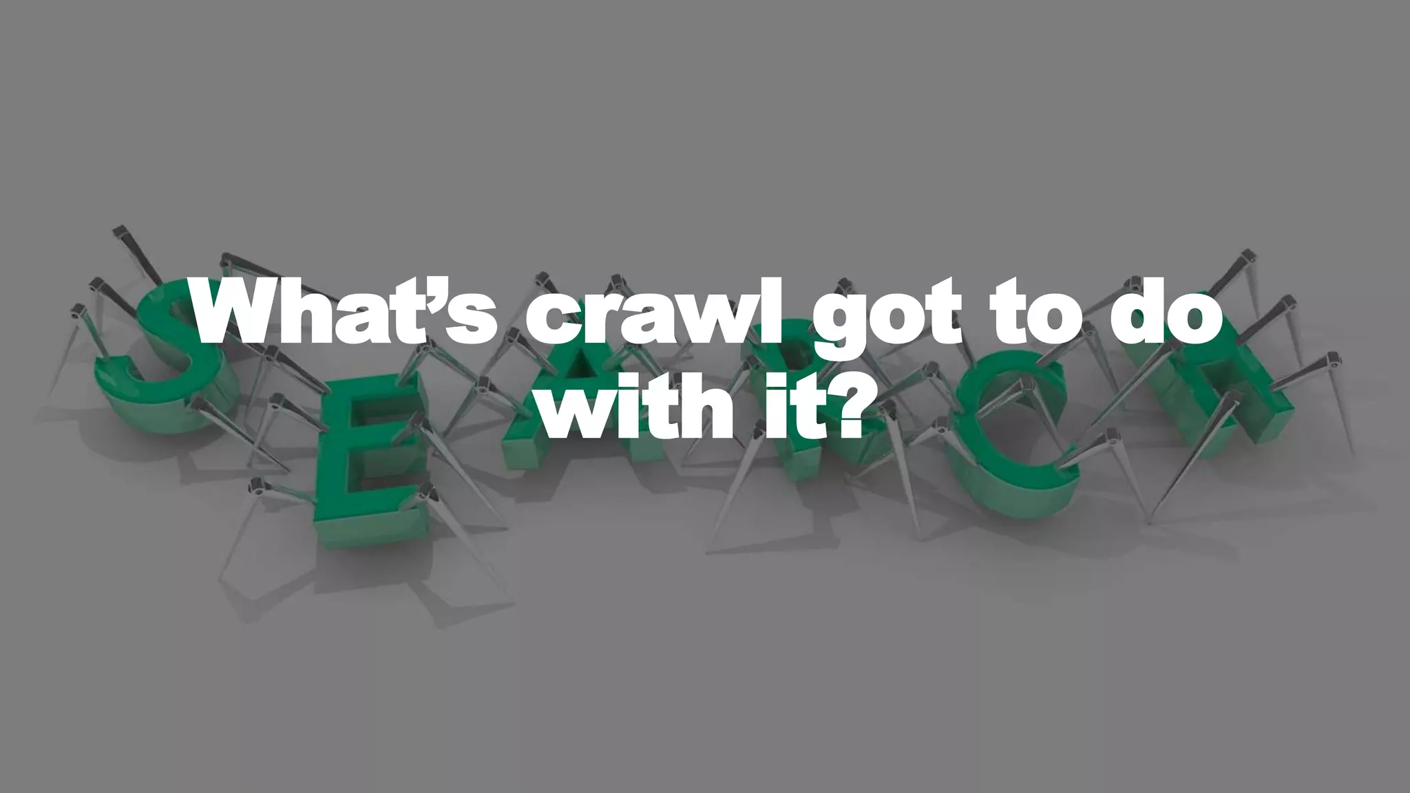 What’s crawl got to do
with it?
 